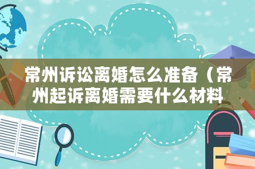 常州訴訟離婚怎么準(zhǔn)備（常州起訴離婚需要什么材料）