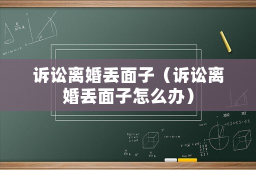 訴訟離婚丟面子（訴訟離婚丟面子怎么辦）