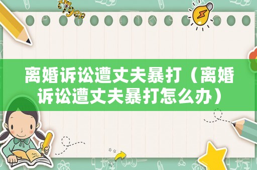 離婚訴訟遭丈夫暴打（離婚訴訟遭丈夫暴打怎么辦）