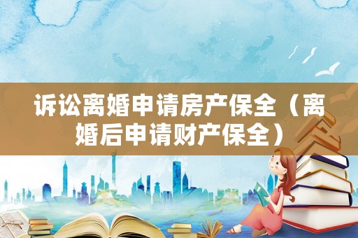 訴訟離婚申請(qǐng)房產(chǎn)保全（離婚后申請(qǐng)財(cái)產(chǎn)保全）