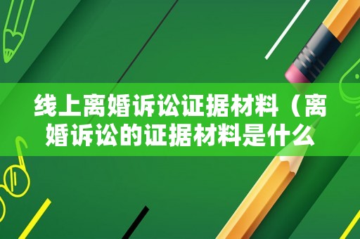 線上離婚訴訟證據(jù)材料（離婚訴訟的證據(jù)材料是什么）