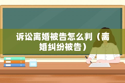 訴訟離婚被告怎么判（離婚糾紛被告）