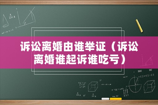 訴訟離婚由誰舉證（訴訟離婚誰起訴誰吃虧）