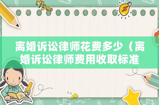離婚訴訟律師花費(fèi)多少（離婚訴訟律師費(fèi)用收取標(biāo)準(zhǔn)2021）