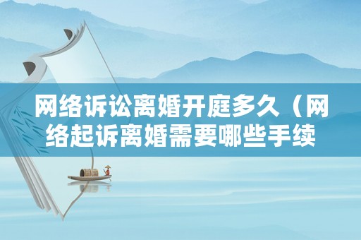 網(wǎng)絡(luò)訴訟離婚開庭多久（網(wǎng)絡(luò)起訴離婚需要哪些手續(xù)）