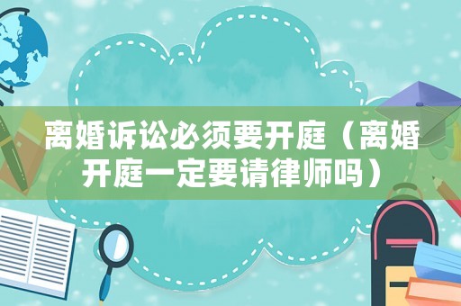 離婚訴訟必須要開庭（離婚開庭一定要請律師嗎）