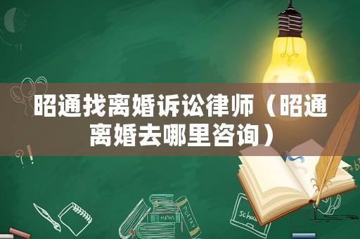 昭通找離婚訴訟律師（昭通離婚去哪里咨詢）