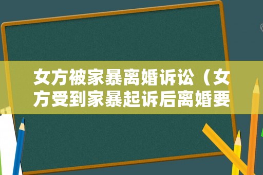 女方被家暴離婚訴訟（女方受到家暴起訴后離婚要多久長時(shí)間）