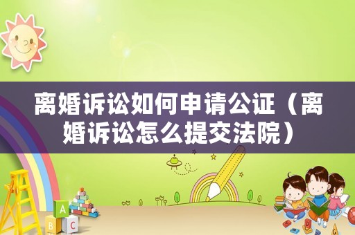 離婚訴訟如何申請公證（離婚訴訟怎么提交法院）