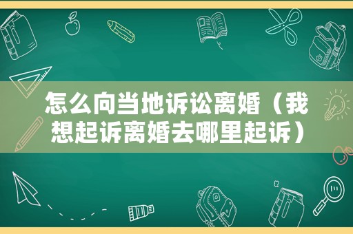 怎么向當(dāng)?shù)卦V訟離婚（我想起訴離婚去哪里起訴）