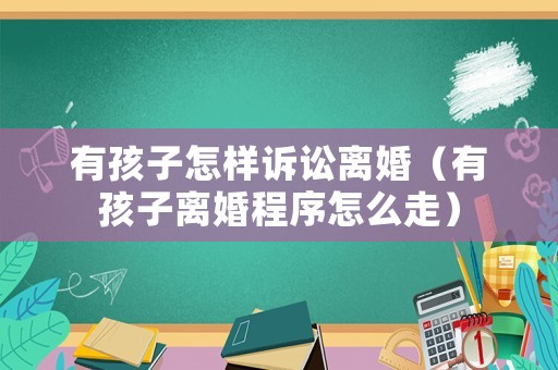 有孩子怎樣訴訟離婚（有孩子離婚程序怎么走）