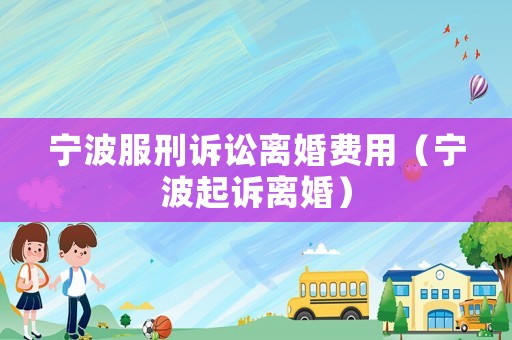 寧波服刑訴訟離婚費(fèi)用（寧波起訴離婚）