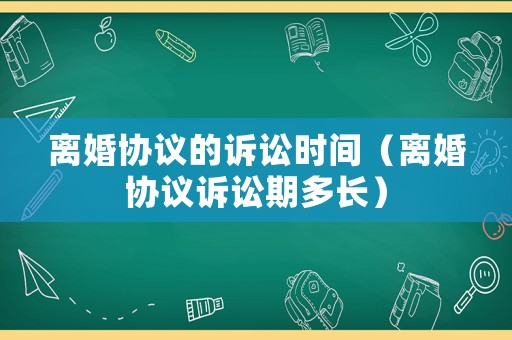 離婚協(xié)議的訴訟時間（離婚協(xié)議訴訟期多長）
