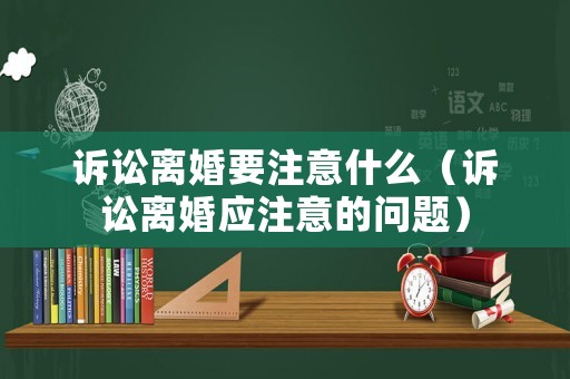 訴訟離婚要注意什么（訴訟離婚應注意的問題）