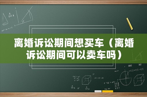 離婚訴訟期間想買車（離婚訴訟期間可以賣車嗎）