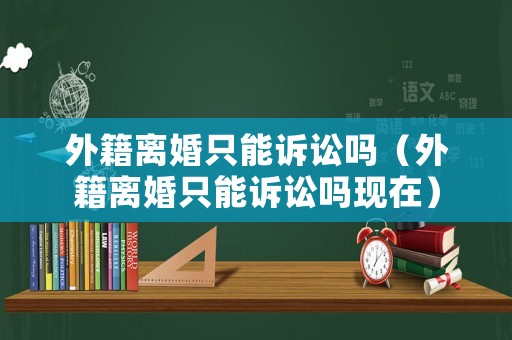 外籍離婚只能訴訟嗎（外籍離婚只能訴訟嗎現(xiàn)在）
