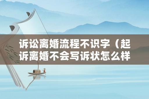 訴訟離婚流程不識字（起訴離婚不會寫訴狀怎么樣辦）
