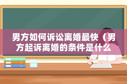 男方如何訴訟離婚最快（男方起訴離婚的條件是什么）