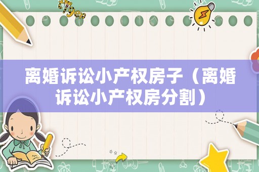 離婚訴訟小產(chǎn)權(quán)房子（離婚訴訟小產(chǎn)權(quán)房分割）