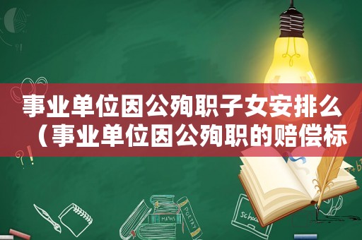 事業(yè)單位因公殉職子女安排么（事業(yè)單位因公殉職的賠償標準2015）