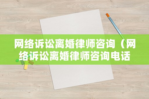 網(wǎng)絡(luò)訴訟離婚律師咨詢（網(wǎng)絡(luò)訴訟離婚律師咨詢電話）