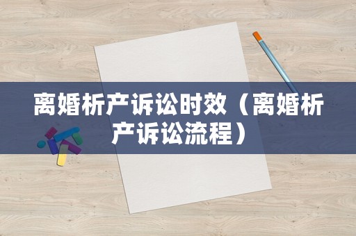 離婚析產(chǎn)訴訟時(shí)效（離婚析產(chǎn)訴訟流程）