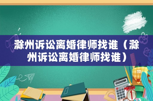 滁州訴訟離婚律師找誰(shuí)（滁州訴訟離婚律師找誰(shuí)）