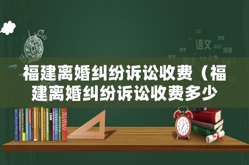 福建離婚糾紛訴訟收費(fèi)（福建離婚糾紛訴訟收費(fèi)多少錢）