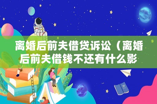 離婚后前夫借貸訴訟（離婚后前夫借錢不還有什么影響）