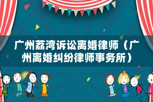 廣州荔灣訴訟離婚律師（廣州離婚糾紛律師事務所）