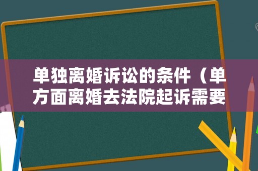 單獨離婚訴訟的條件（單方面離婚去法院起訴需要多少費用）