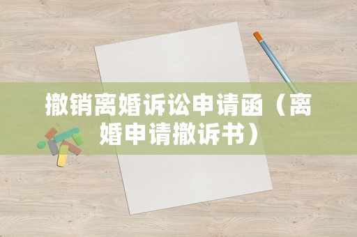 撤銷離婚訴訟申請(qǐng)函（離婚申請(qǐng)撤訴書(shū)）