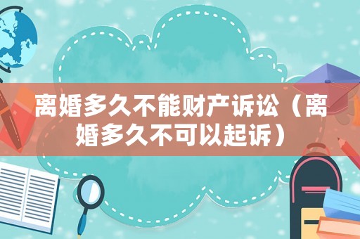 離婚多久不能財(cái)產(chǎn)訴訟（離婚多久不可以起訴）