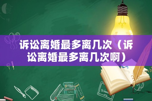 訴訟離婚最多離幾次（訴訟離婚最多離幾次啊）