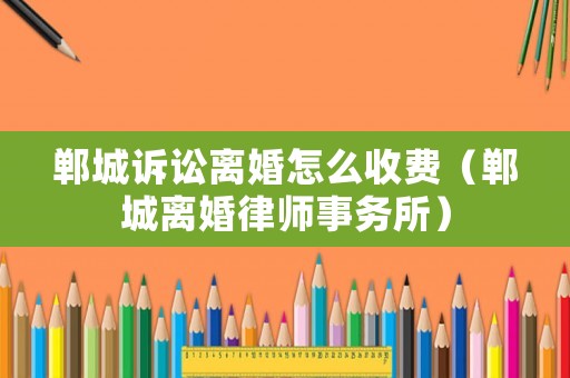 鄲城訴訟離婚怎么收費（鄲城離婚律師事務(wù)所）