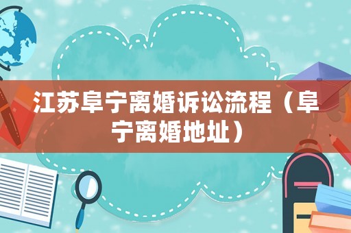 江蘇阜寧離婚訴訟流程（阜寧離婚地址）