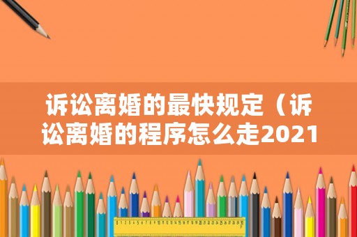 訴訟離婚的最快規(guī)定（訴訟離婚的程序怎么走2021年）