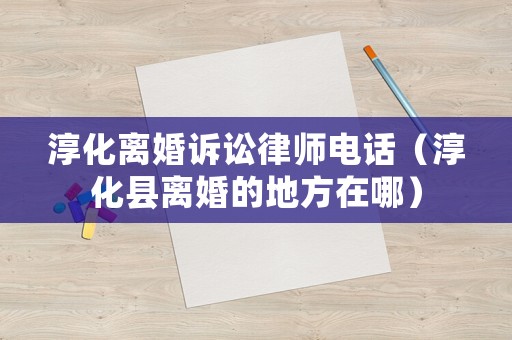 淳化離婚訴訟律師電話（淳化縣離婚的地方在哪）