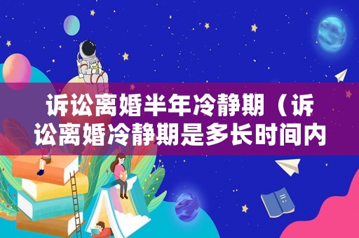 訴訟離婚半年冷靜期（訴訟離婚冷靜期是多長時(shí)間內(nèi)）