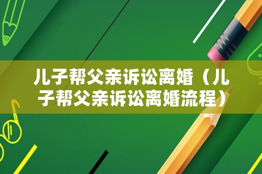 兒子幫父親訴訟離婚（兒子幫父親訴訟離婚流程）