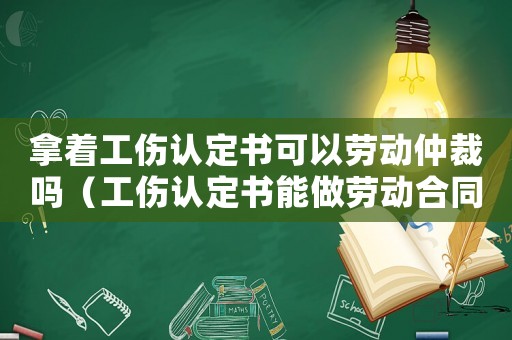 拿著工傷認(rèn)定書(shū)可以勞動(dòng)仲裁嗎（工傷認(rèn)定書(shū)能做勞動(dòng)合同的證明嗎）