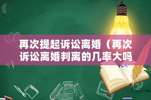 再次提起訴訟離婚（再次訴訟離婚判離的幾率大嗎）