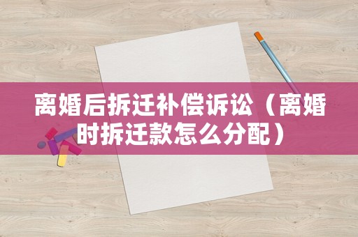 離婚后拆遷補(bǔ)償訴訟（離婚時(shí)拆遷款怎么分配）