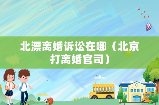 北漂離婚訴訟在哪（北京打離婚官司）