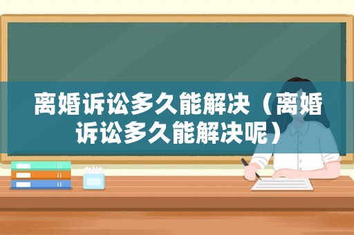 離婚訴訟多久能解決（離婚訴訟多久能解決呢）