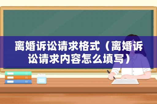 離婚訴訟請求格式（離婚訴訟請求內(nèi)容怎么填寫）