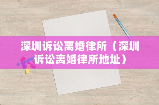 深圳訴訟離婚律所（深圳訴訟離婚律所地址）
