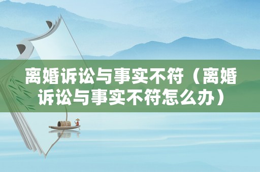 離婚訴訟與事實(shí)不符（離婚訴訟與事實(shí)不符怎么辦）