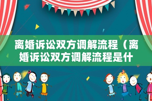 離婚訴訟雙方調(diào)解流程（離婚訴訟雙方調(diào)解流程是什么）