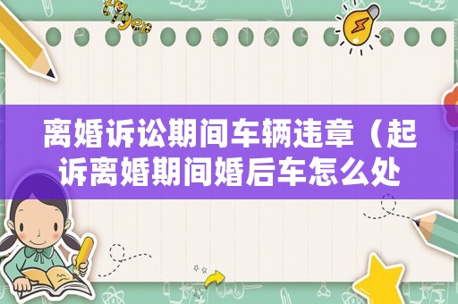 離婚訴訟期間車輛違章（起訴離婚期間婚后車怎么處理）